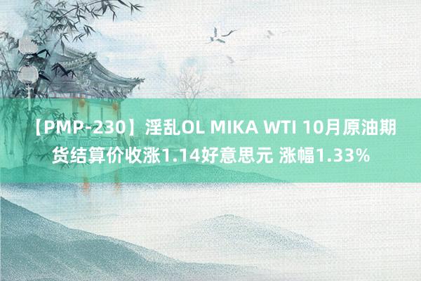 【PMP-230】淫乱OL MIKA WTI 10月原油期货结算价收涨1.14好意思元 涨幅1.33%