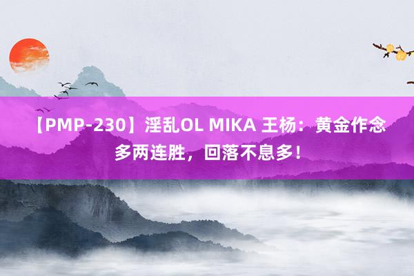 【PMP-230】淫乱OL MIKA 王杨：黄金作念多两连胜，回落不息多！