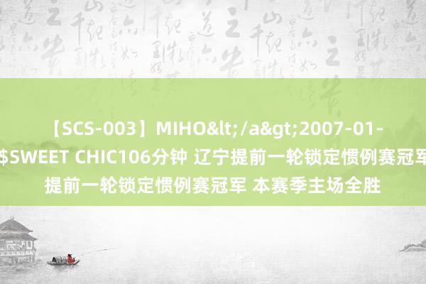 【SCS-003】MIHO</a>2007-01-10h.m.p&$SWEET CHIC106分钟 辽宁提前一轮锁定惯例赛冠军 本赛季主场全胜