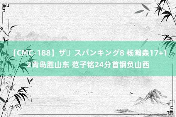 【CMC-188】ザ・スパンキング8 杨瀚森17+12青岛胜山东 范子铭24分首钢负山西