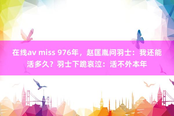 在线av miss 976年，赵匡胤问羽士：我还能活多久？羽士下跪哀泣：活不外本年