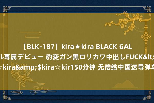 【BLK-187】kira★kira BLACK GAL DEBUT 日焼け黒ギャル専属デビュー 豹変ガン黒ロリカワ中出しFUCK</a>2014-10-19kira☆kira&$kira☆kir150分钟 无偿给中国送导弹车本领？这个东欧国度，曾靠中国起死复活？