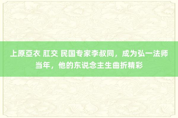 上原亞衣 肛交 民国专家李叔同，成为弘一法师当年，他的东说念主生曲折精彩