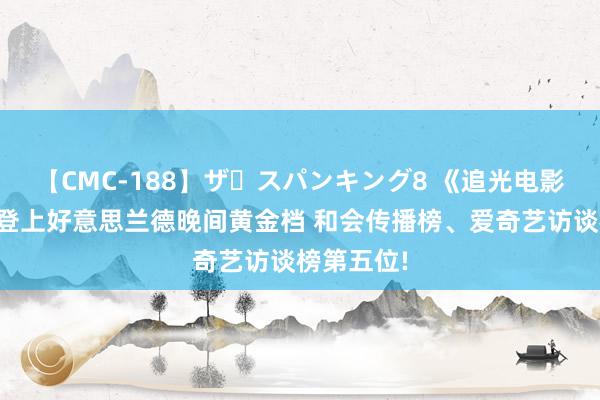 【CMC-188】ザ・スパンキング8 《追光电影院》首播登上好意思兰德晚间黄金档 和会传播榜、爱奇艺访谈榜第五位!