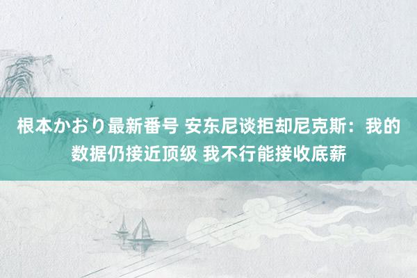 根本かおり最新番号 安东尼谈拒却尼克斯：我的数据仍接近顶级 我不行能接收底薪