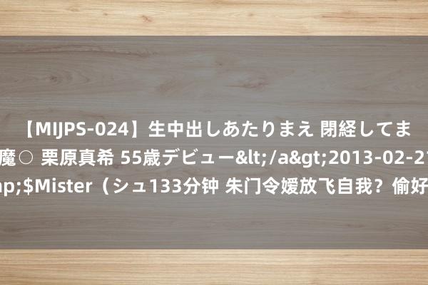 【MIJPS-024】生中出しあたりまえ 閉経してますから！ 奇跡の美魔○ 栗原真希 55歳デビュー</a>2013-02-21シュガーワークス&$Mister（シュ133分钟 朱门令嫒放飞自我？偷好友内裤穿、睡姑姑的男东说念主、与女网红订婚？