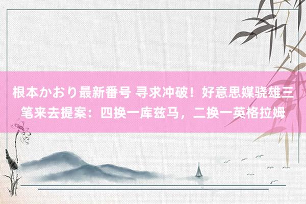 根本かおり最新番号 寻求冲破！好意思媒骁雄三笔来去提案：四换一库兹马，二换一英格拉姆