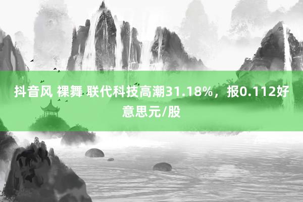 抖音风 裸舞 联代科技高潮31.18%，报0.112好意思元/股