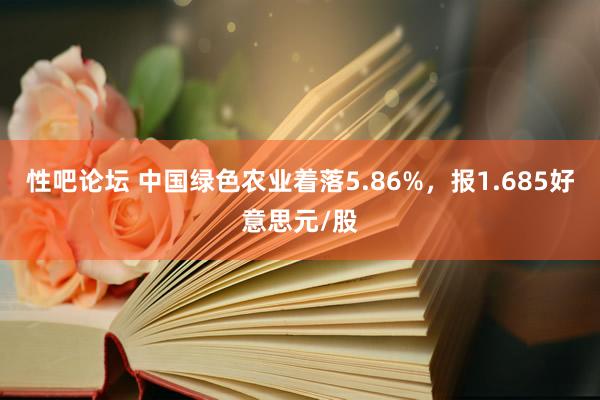 性吧论坛 中国绿色农业着落5.86%，报1.685好意思元/股