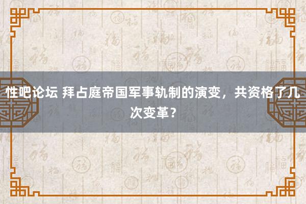 性吧论坛 拜占庭帝国军事轨制的演变，共资格了几次变革？