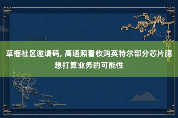 草榴社区邀请码, 高通照看收购英特尔部分芯片臆想打算业务的可能性