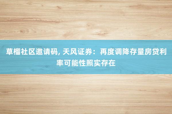 草榴社区邀请码, 天风证券：再度调降存量房贷利率可能性照实存在