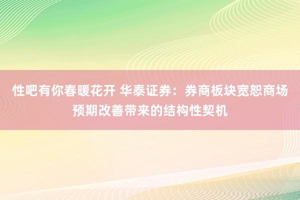 性吧有你春暖花开 华泰证券：券商板块宽恕商场预期改善带来的结构性契机