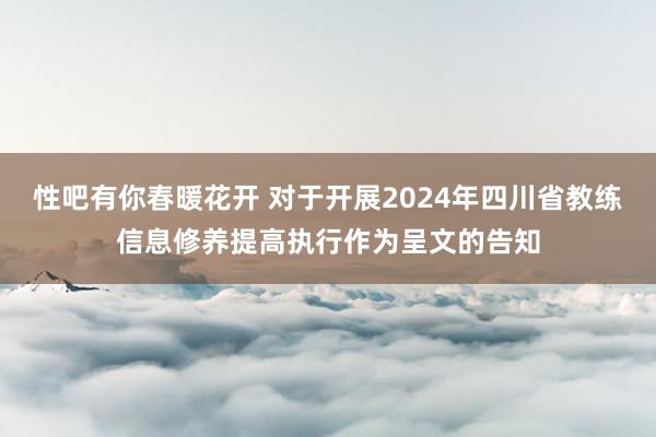 性吧有你春暖花开 对于开展2024年四川省教练信息修养提高执行作为呈文的告知