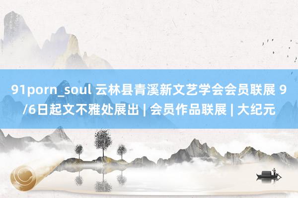 91porn_soul 云林县青溪新文艺学会会员联展 9/6日起文不雅处展出 | 会员作品联展 | 大纪元