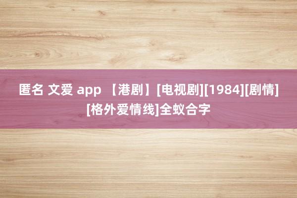 匿名 文爱 app 【港剧】[电视剧][1984][剧情][格外爱情线]全蚁合字