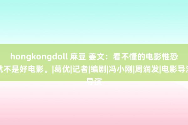 hongkongdoll 麻豆 姜文：看不懂的电影惟恐就不是好电影。|葛优|记者|编剧|冯小刚|周润发|电影导演