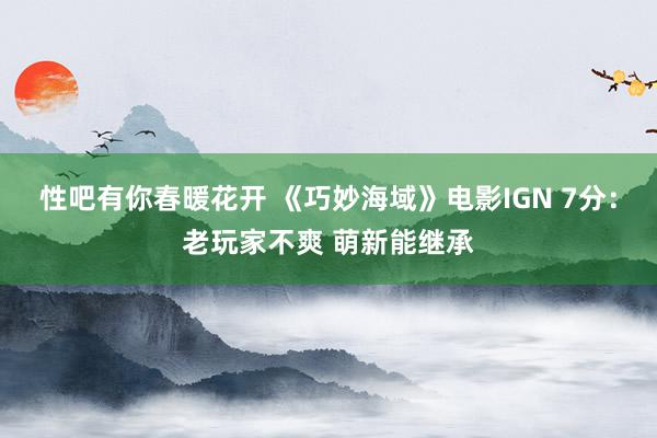 性吧有你春暖花开 《巧妙海域》电影IGN 7分：老玩家不爽 萌新能继承