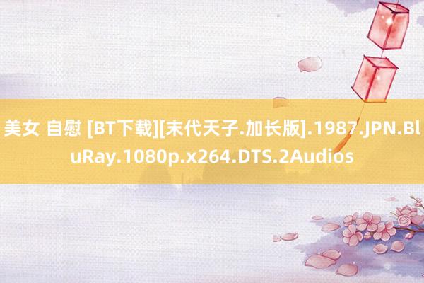 美女 自慰 [ВТ下载][末代天子.加长版].1987.JPN.BluRay.1080p.x264.DTS.2Audios