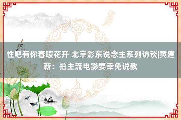 性吧有你春暖花开 北京影东说念主系列访谈|黄建新：拍主流电影要幸免说教