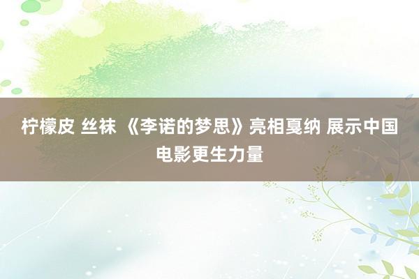 柠檬皮 丝袜 《李诺的梦思》亮相戛纳 展示中国电影更生力量