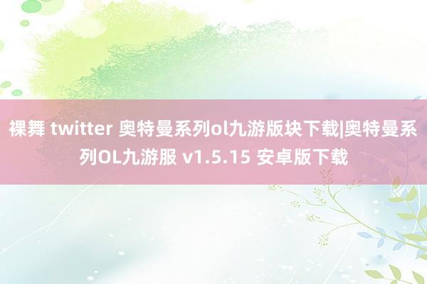 裸舞 twitter 奥特曼系列ol九游版块下载|奥特曼系列OL九游服 v1.5.15 安卓版下载