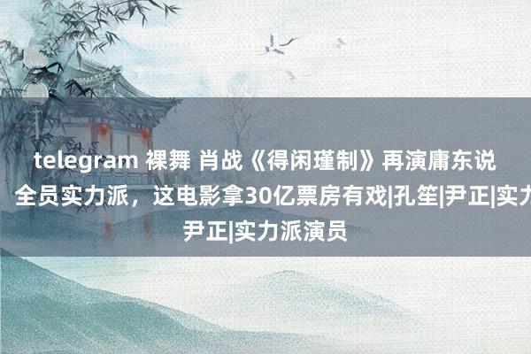 telegram 裸舞 肖战《得闲瑾制》再演庸东说念主物，全员实力派，这电影拿30亿票房有戏|孔笙|尹正|实力派演员