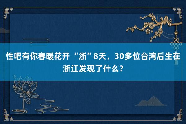 性吧有你春暖花开 “浙”8天，30多位台湾后生在浙江发现了什么？