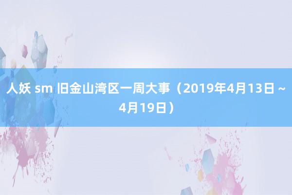 人妖 sm 旧金山湾区一周大事（2019年4月13日～4月19日）