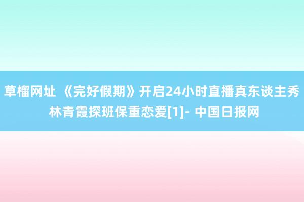 草榴网址 《完好假期》开启24小时直播真东谈主秀 林青霞探班保重恋爱[1]- 中国日报网