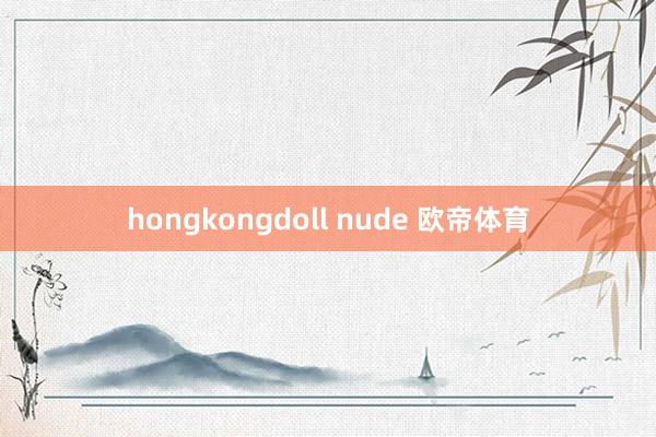 hongkongdoll nude 欧帝体育