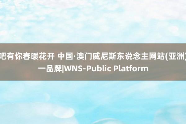 性吧有你春暖花开 中国·澳门威尼斯东说念主网站(亚洲)第一品牌|WNS-Public Platform