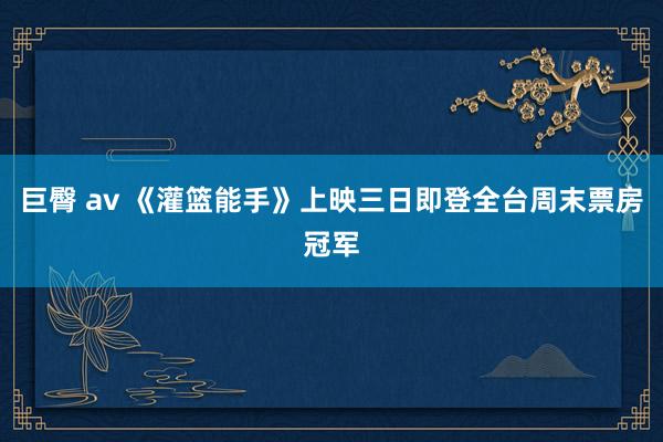 巨臀 av 《灌篮能手》上映三日即登全台周末票房冠军