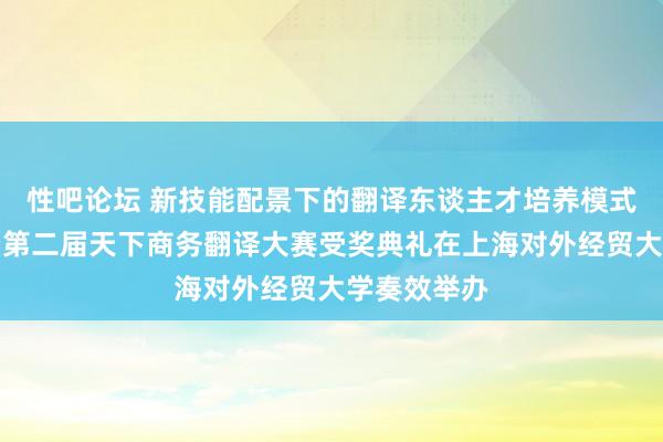 性吧论坛 新技能配景下的翻译东谈主才培养模式高层论坛暨第二届天下商务翻译大赛受奖典礼在上海对外经贸大学奏效举办