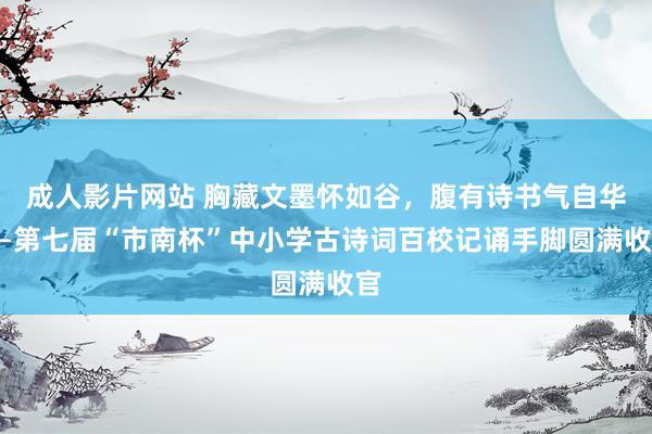 成人影片网站 胸藏文墨怀如谷，腹有诗书气自华——第七届“市南杯”中小学古诗词百校记诵手脚圆满收官