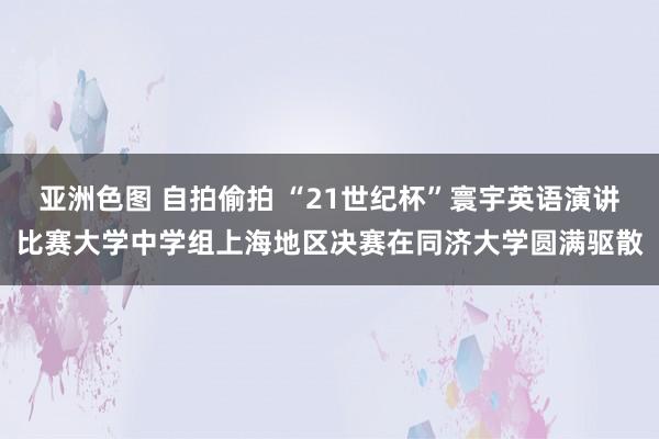 亚洲色图 自拍偷拍 “21世纪杯”寰宇英语演讲比赛大学中学组上海地区决赛在同济大学圆满驱散