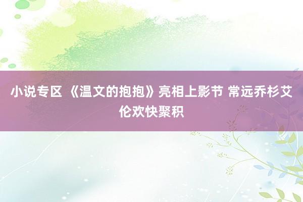 小说专区 《温文的抱抱》亮相上影节 常远乔杉艾伦欢快聚积