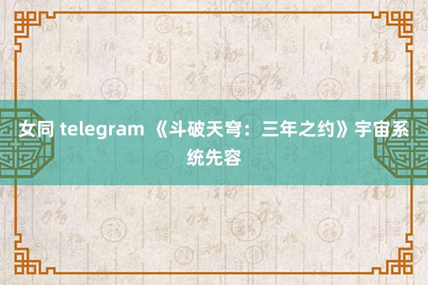 女同 telegram 《斗破天穹：三年之约》宇宙系统先容