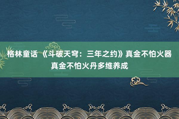 格林童话 《斗破天穹：三年之约》真金不怕火器真金不怕火丹多维养成