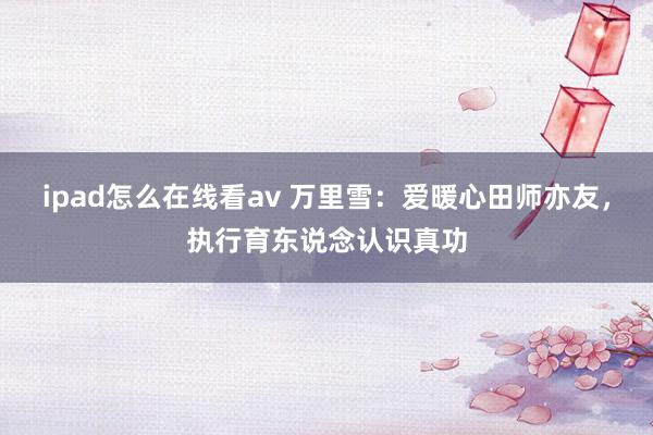 ipad怎么在线看av 万里雪：爱暖心田师亦友，执行育东说念认识真功