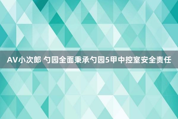 AV小次郎 勺园全面秉承勺园5甲中控室安全责任