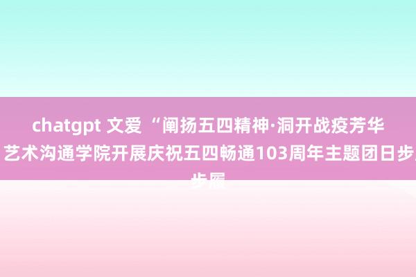 chatgpt 文爱 “阐扬五四精神·洞开战疫芳华” 艺术沟通学院开展庆祝五四畅通103周年主题团日步履