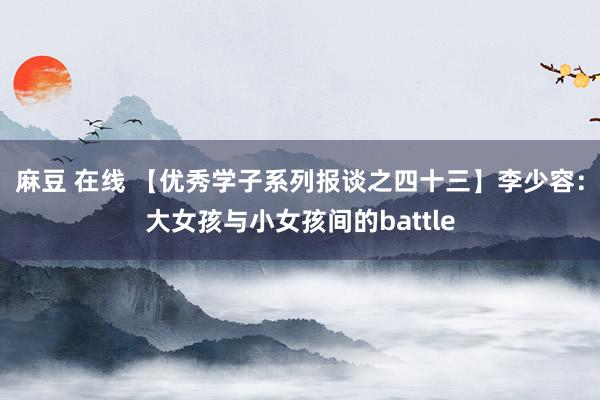 麻豆 在线 【优秀学子系列报谈之四十三】李少容：大女孩与小女孩间的battle