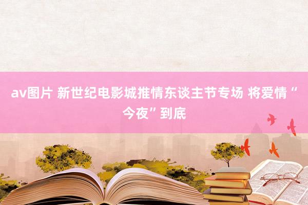 av图片 新世纪电影城推情东谈主节专场 将爱情“今夜”到底