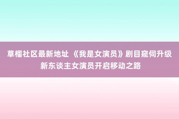 草榴社区最新地址 《我是女演员》剧目窥伺升级 新东谈主女演员开启移动之路