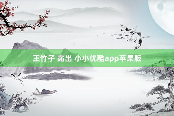 王竹子 露出 小小优酷app苹果版